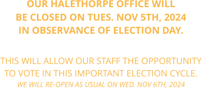 OUR HALETHORPE OFFICE WILL BE CLOSED ON TUES. NOV 5TH, 2024 IN OBSERVANCE OF ELECTION DAY.    THIS WILL ALLOW OUR STAFF THE OPPORTUNITY TO VOTE IN THIS IMPORTANT ELECTION CYCLE. WE WILL RE-OPEN AS USUAL ON WED. NOV 6TH, 2024